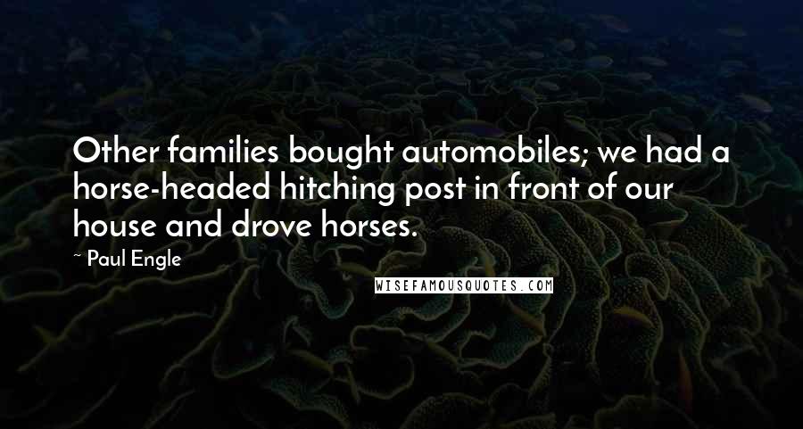 Paul Engle Quotes: Other families bought automobiles; we had a horse-headed hitching post in front of our house and drove horses.
