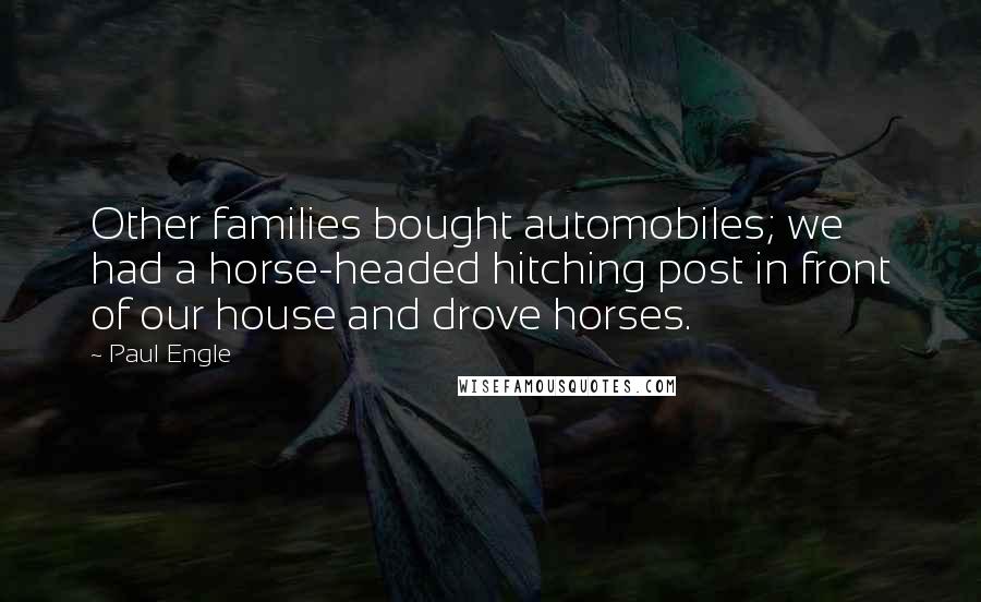Paul Engle Quotes: Other families bought automobiles; we had a horse-headed hitching post in front of our house and drove horses.
