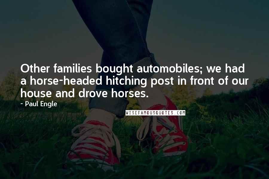 Paul Engle Quotes: Other families bought automobiles; we had a horse-headed hitching post in front of our house and drove horses.