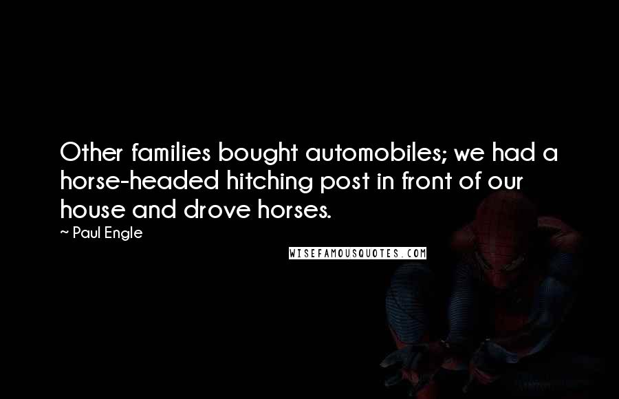 Paul Engle Quotes: Other families bought automobiles; we had a horse-headed hitching post in front of our house and drove horses.