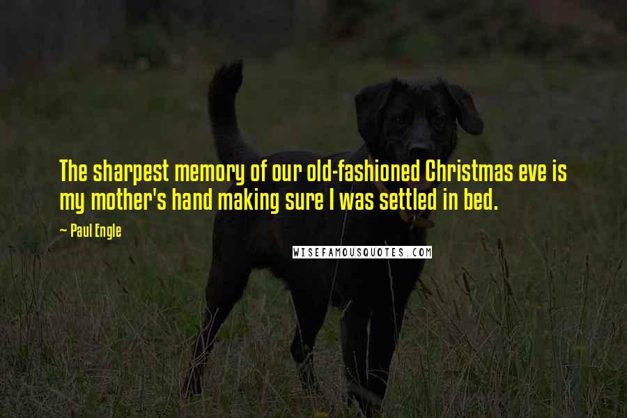 Paul Engle Quotes: The sharpest memory of our old-fashioned Christmas eve is my mother's hand making sure I was settled in bed.