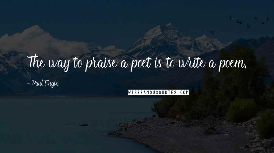 Paul Engle Quotes: The way to praise a poet is to write a poem.