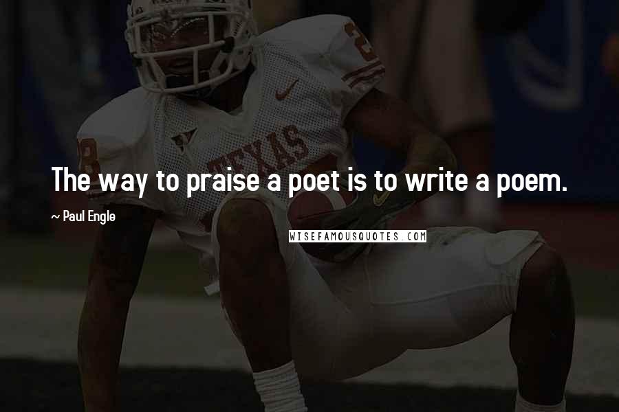 Paul Engle Quotes: The way to praise a poet is to write a poem.