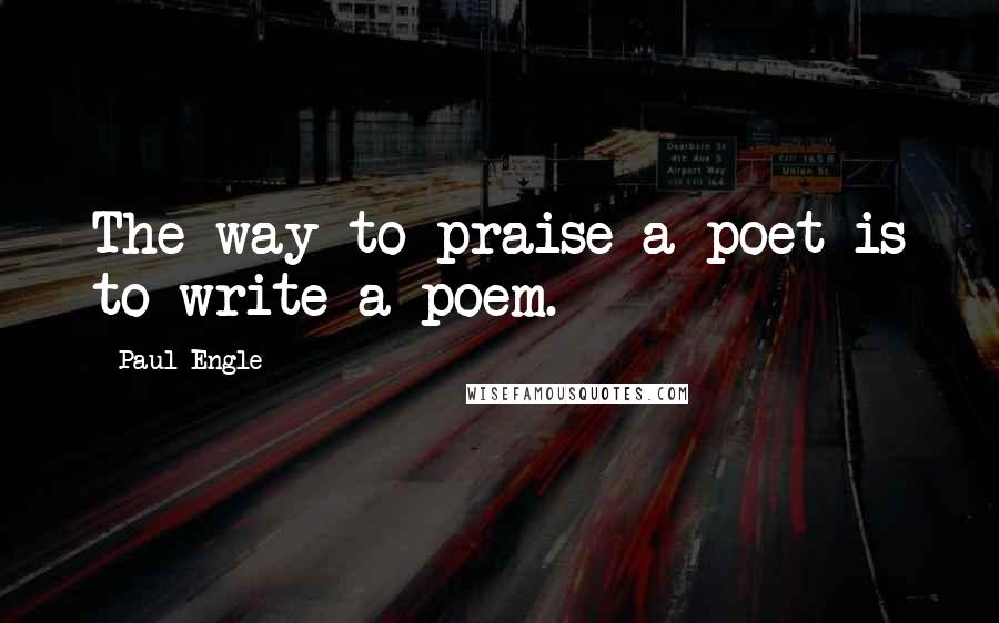 Paul Engle Quotes: The way to praise a poet is to write a poem.