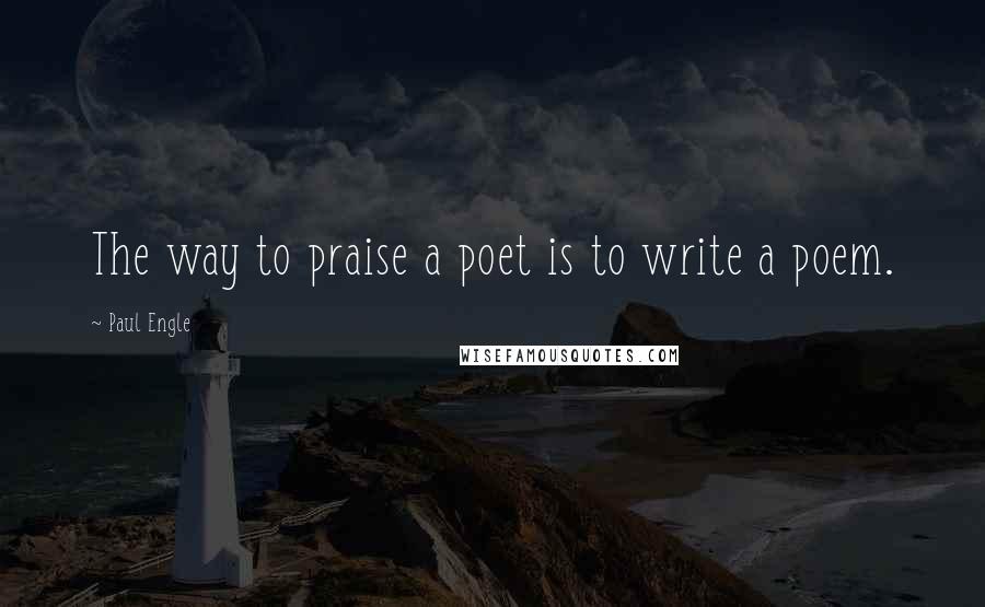 Paul Engle Quotes: The way to praise a poet is to write a poem.