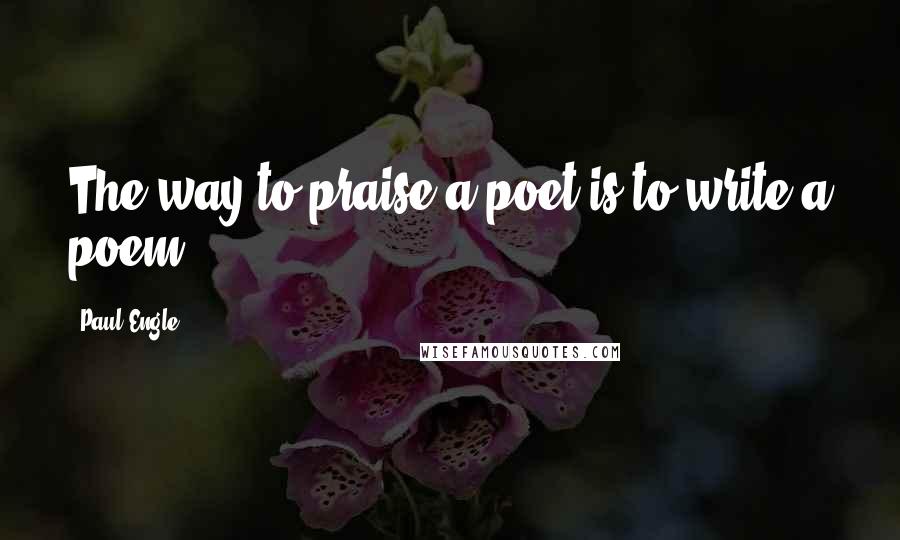 Paul Engle Quotes: The way to praise a poet is to write a poem.