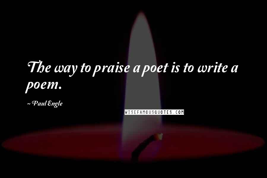 Paul Engle Quotes: The way to praise a poet is to write a poem.