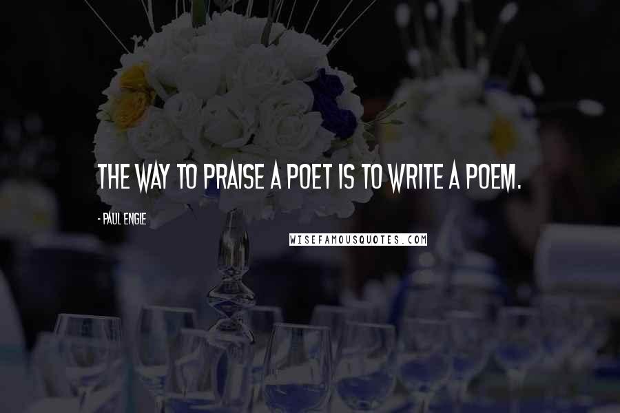 Paul Engle Quotes: The way to praise a poet is to write a poem.