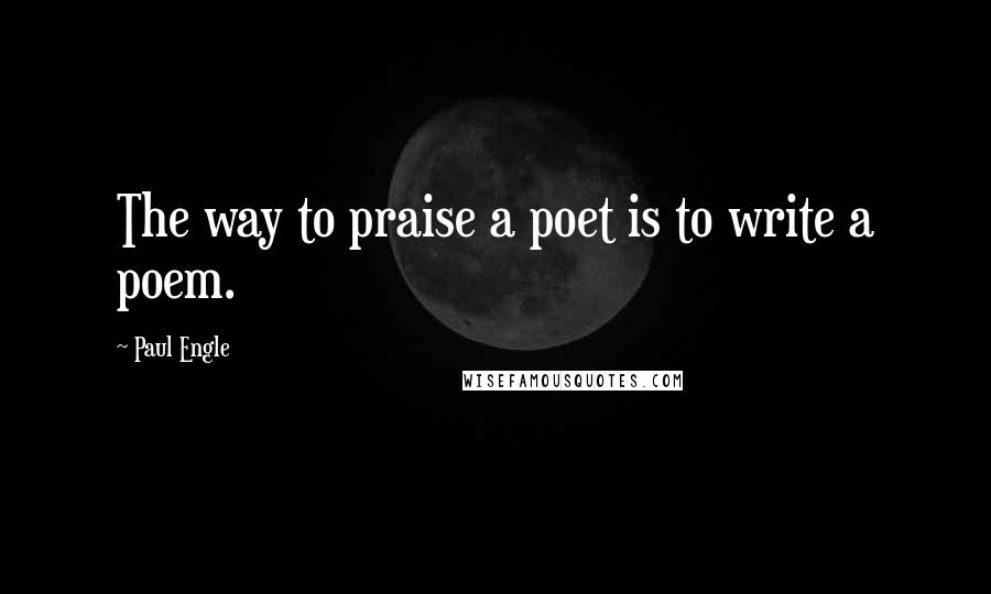 Paul Engle Quotes: The way to praise a poet is to write a poem.