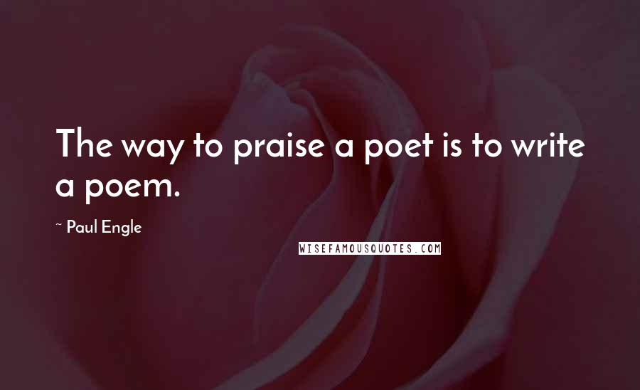 Paul Engle Quotes: The way to praise a poet is to write a poem.