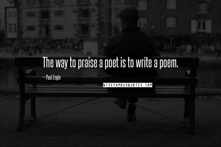 Paul Engle Quotes: The way to praise a poet is to write a poem.