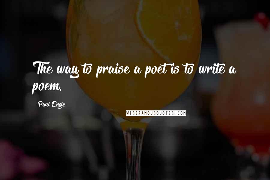 Paul Engle Quotes: The way to praise a poet is to write a poem.