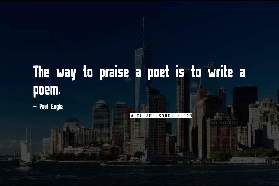 Paul Engle Quotes: The way to praise a poet is to write a poem.