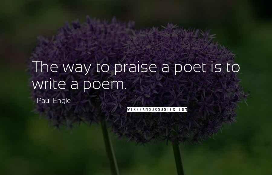 Paul Engle Quotes: The way to praise a poet is to write a poem.