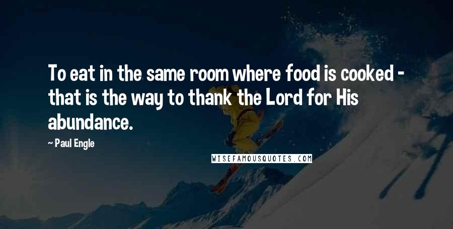 Paul Engle Quotes: To eat in the same room where food is cooked - that is the way to thank the Lord for His abundance.