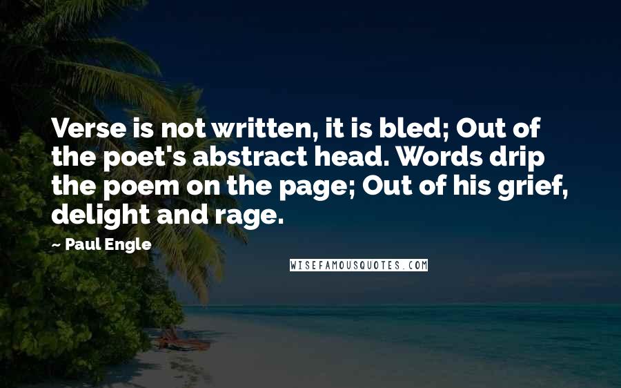 Paul Engle Quotes: Verse is not written, it is bled; Out of the poet's abstract head. Words drip the poem on the page; Out of his grief, delight and rage.