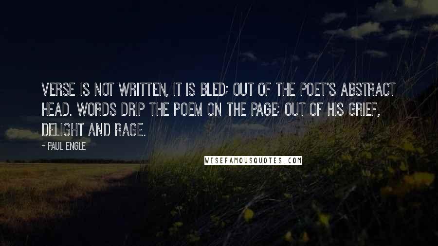 Paul Engle Quotes: Verse is not written, it is bled; Out of the poet's abstract head. Words drip the poem on the page; Out of his grief, delight and rage.