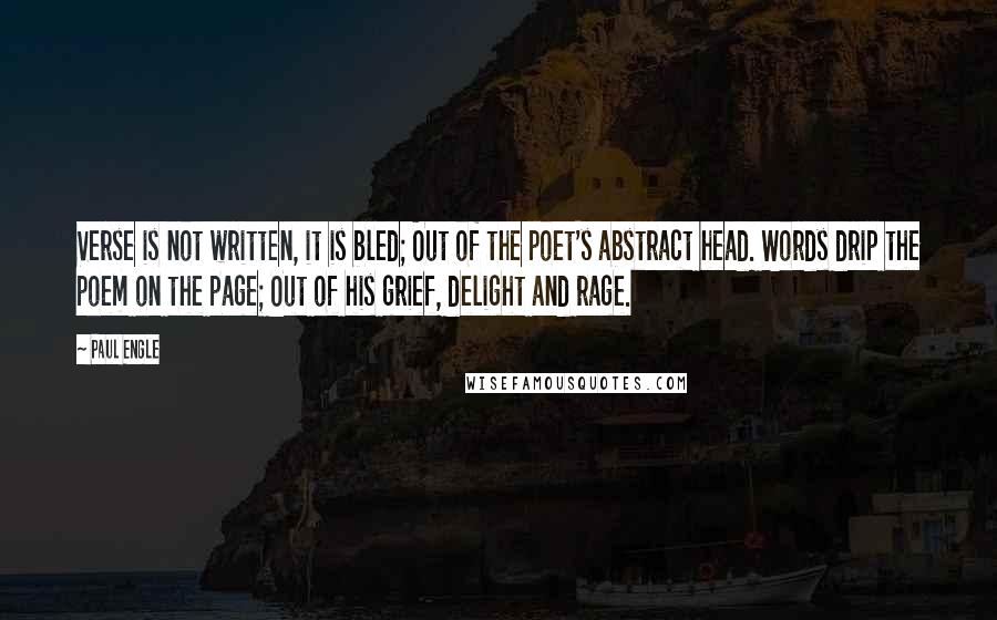 Paul Engle Quotes: Verse is not written, it is bled; Out of the poet's abstract head. Words drip the poem on the page; Out of his grief, delight and rage.