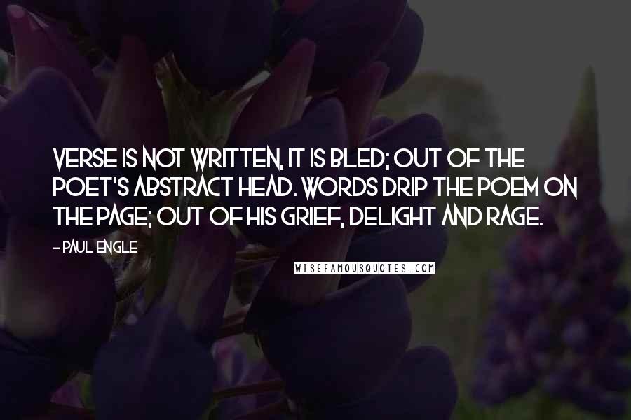 Paul Engle Quotes: Verse is not written, it is bled; Out of the poet's abstract head. Words drip the poem on the page; Out of his grief, delight and rage.
