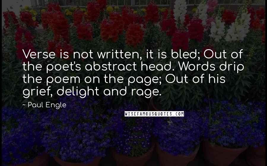 Paul Engle Quotes: Verse is not written, it is bled; Out of the poet's abstract head. Words drip the poem on the page; Out of his grief, delight and rage.