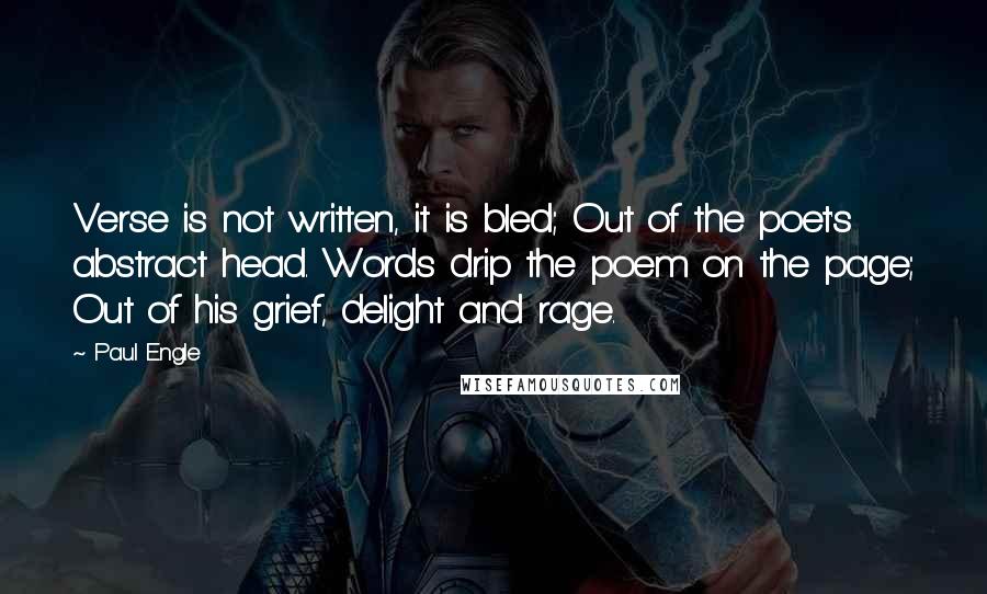 Paul Engle Quotes: Verse is not written, it is bled; Out of the poet's abstract head. Words drip the poem on the page; Out of his grief, delight and rage.