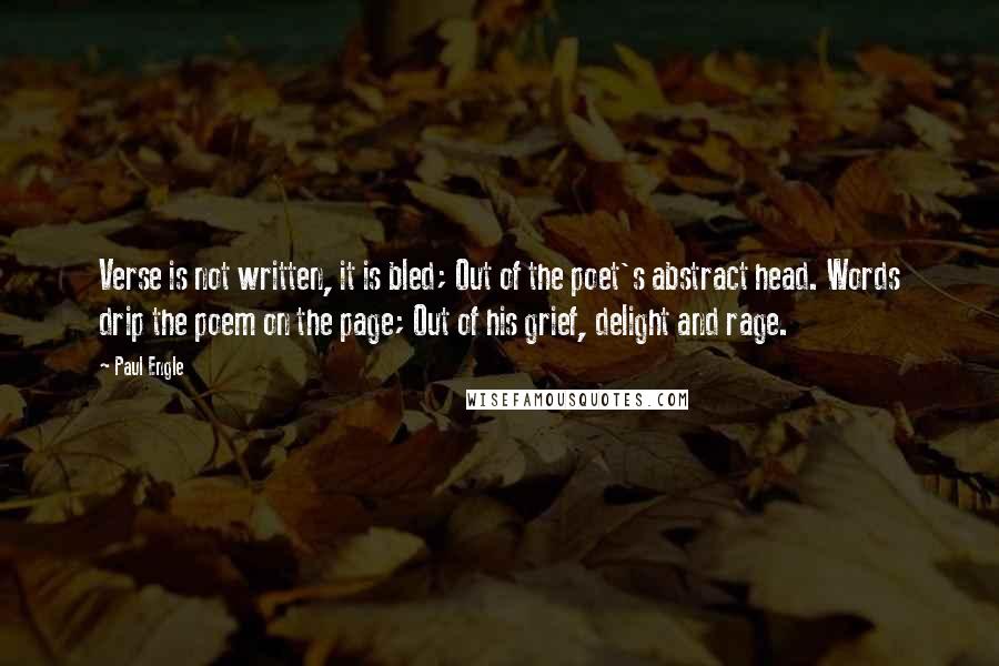 Paul Engle Quotes: Verse is not written, it is bled; Out of the poet's abstract head. Words drip the poem on the page; Out of his grief, delight and rage.