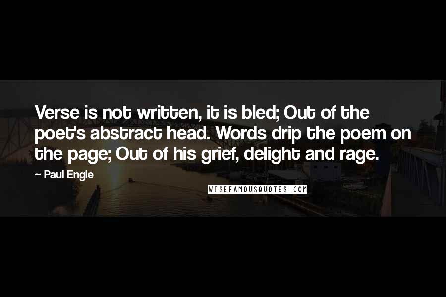 Paul Engle Quotes: Verse is not written, it is bled; Out of the poet's abstract head. Words drip the poem on the page; Out of his grief, delight and rage.