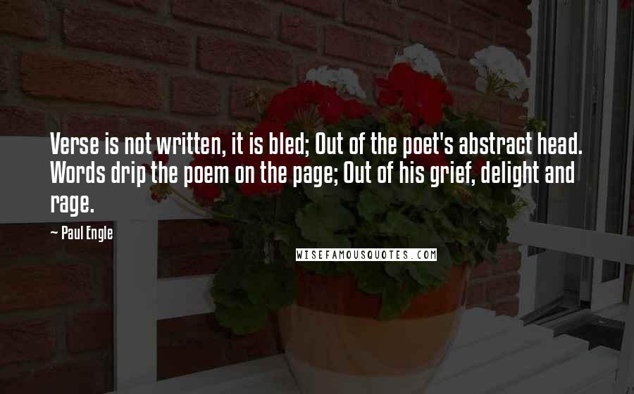 Paul Engle Quotes: Verse is not written, it is bled; Out of the poet's abstract head. Words drip the poem on the page; Out of his grief, delight and rage.