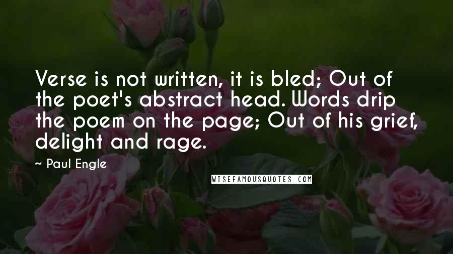 Paul Engle Quotes: Verse is not written, it is bled; Out of the poet's abstract head. Words drip the poem on the page; Out of his grief, delight and rage.