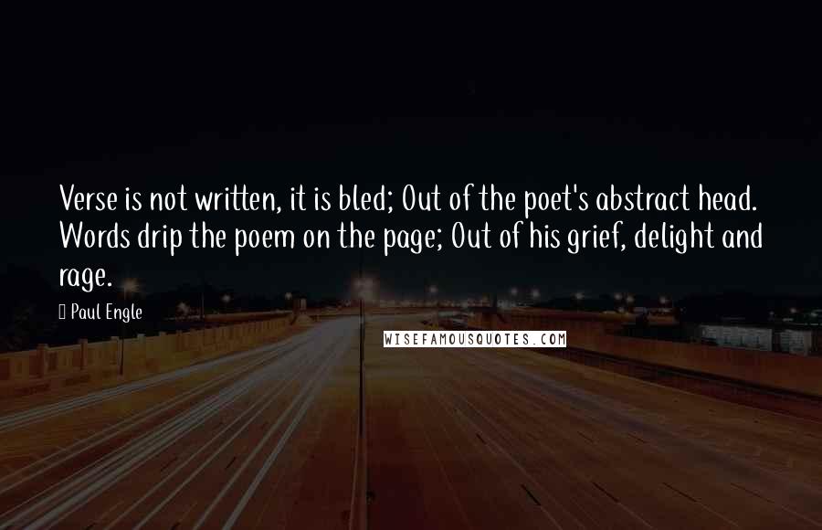 Paul Engle Quotes: Verse is not written, it is bled; Out of the poet's abstract head. Words drip the poem on the page; Out of his grief, delight and rage.