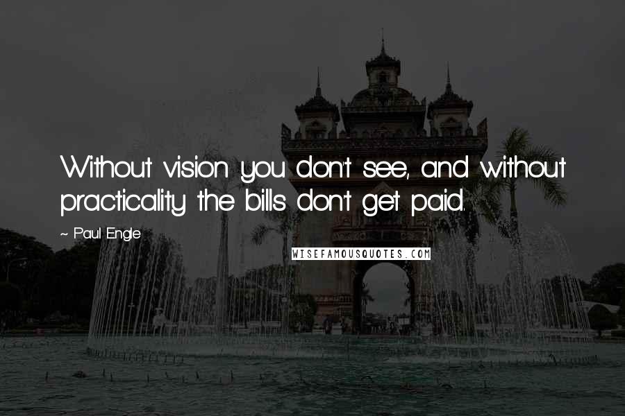 Paul Engle Quotes: Without vision you don't see, and without practicality the bills don't get paid.