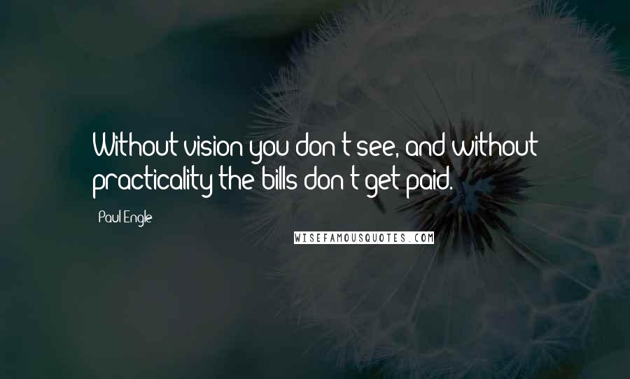 Paul Engle Quotes: Without vision you don't see, and without practicality the bills don't get paid.