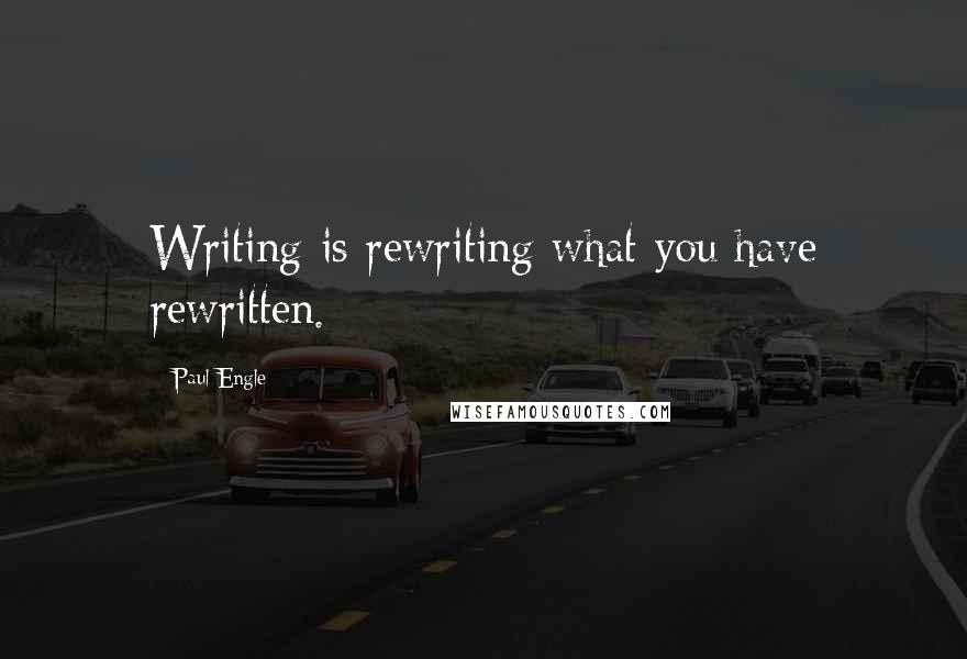 Paul Engle Quotes: Writing is rewriting what you have rewritten.