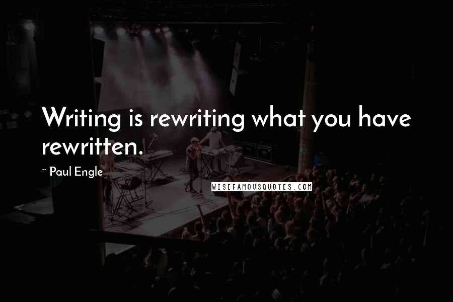 Paul Engle Quotes: Writing is rewriting what you have rewritten.