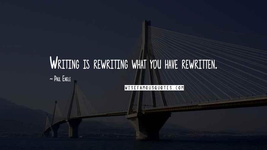 Paul Engle Quotes: Writing is rewriting what you have rewritten.