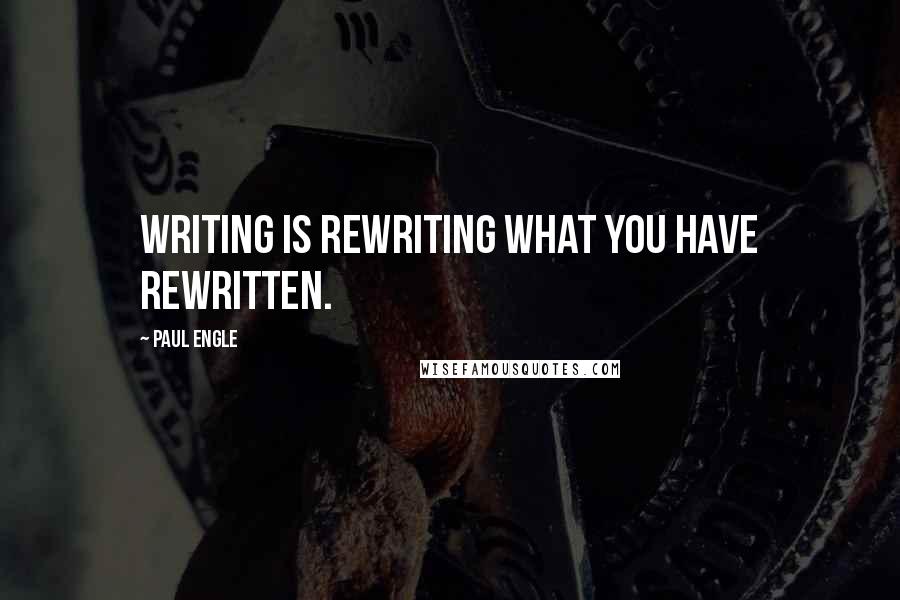 Paul Engle Quotes: Writing is rewriting what you have rewritten.