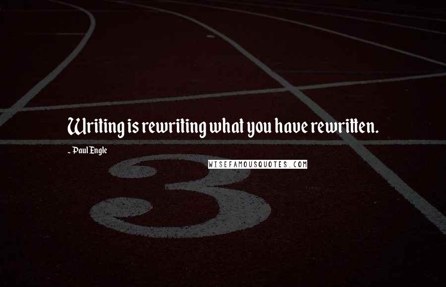 Paul Engle Quotes: Writing is rewriting what you have rewritten.