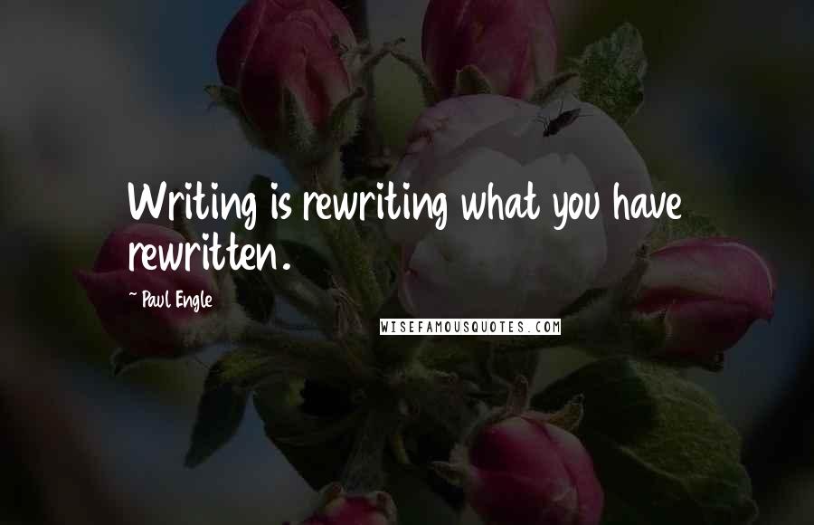 Paul Engle Quotes: Writing is rewriting what you have rewritten.