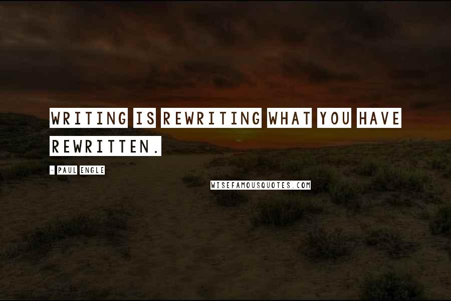 Paul Engle Quotes: Writing is rewriting what you have rewritten.