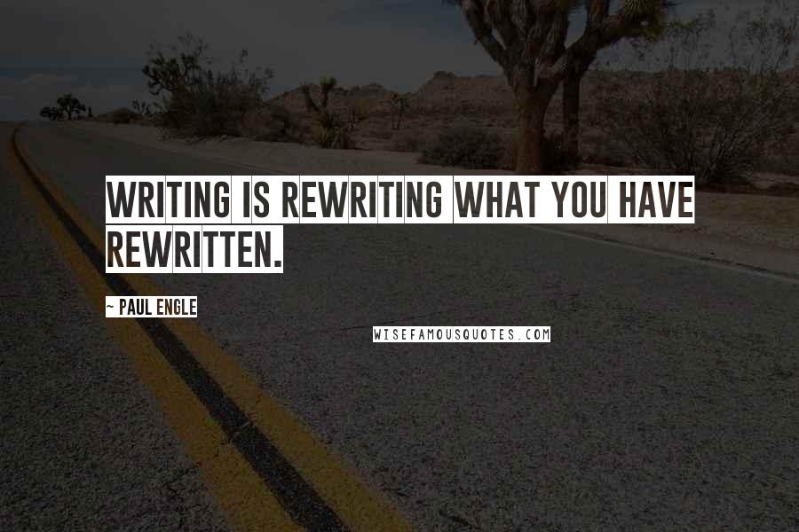 Paul Engle Quotes: Writing is rewriting what you have rewritten.