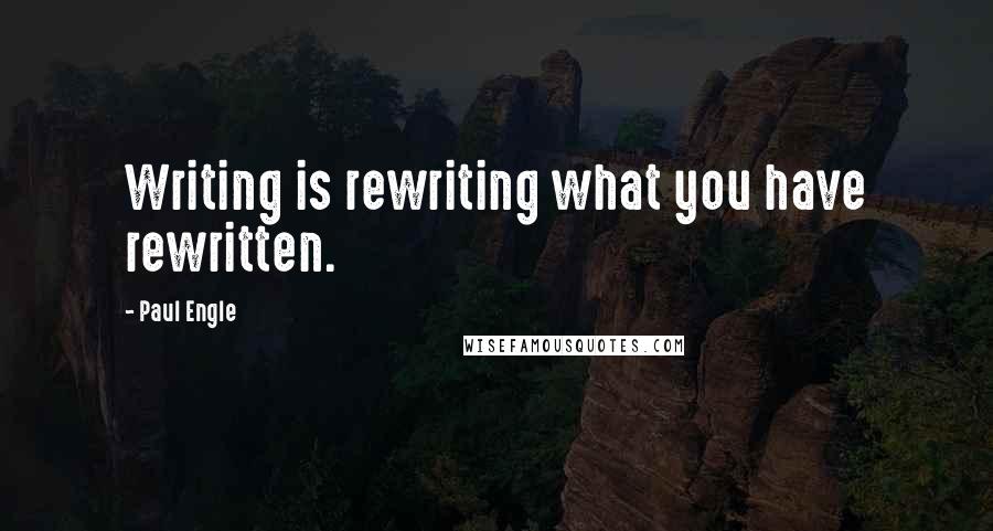 Paul Engle Quotes: Writing is rewriting what you have rewritten.