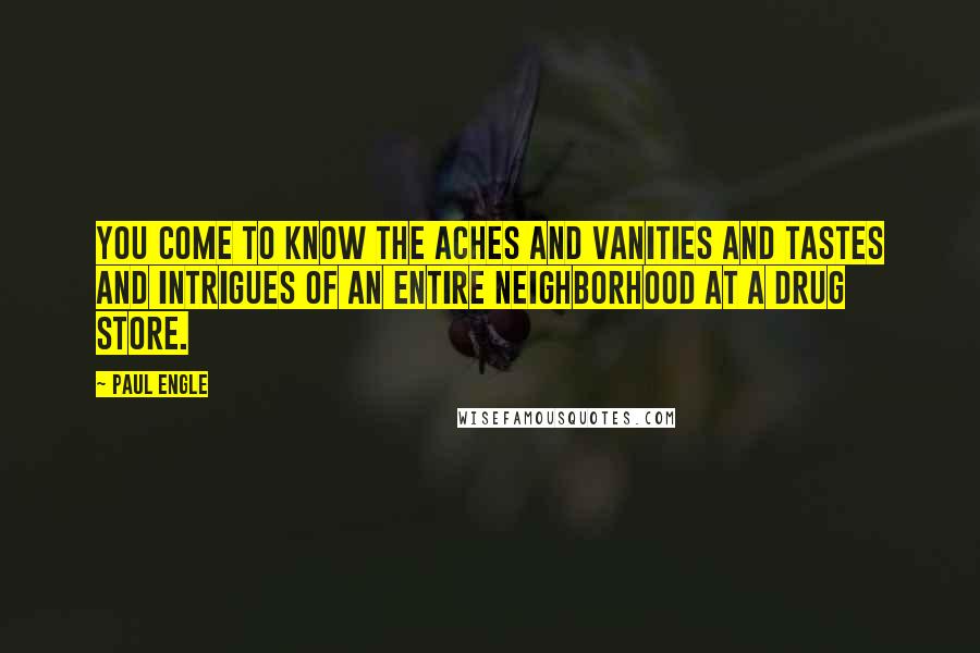 Paul Engle Quotes: You come to know the aches and vanities and tastes and intrigues of an entire neighborhood at a drug store.