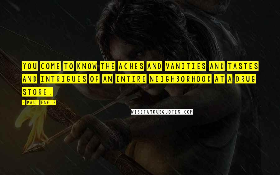 Paul Engle Quotes: You come to know the aches and vanities and tastes and intrigues of an entire neighborhood at a drug store.