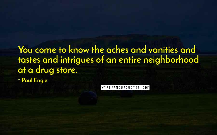 Paul Engle Quotes: You come to know the aches and vanities and tastes and intrigues of an entire neighborhood at a drug store.
