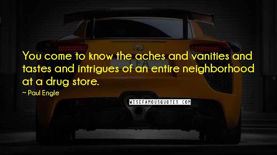 Paul Engle Quotes: You come to know the aches and vanities and tastes and intrigues of an entire neighborhood at a drug store.