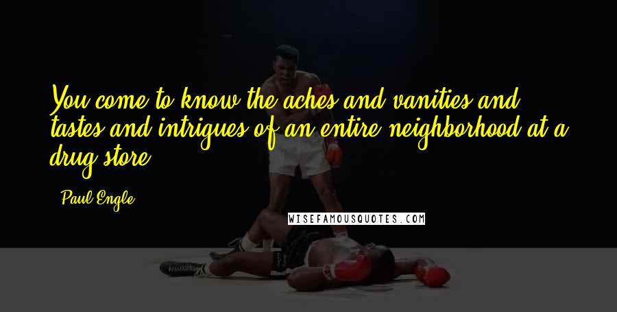 Paul Engle Quotes: You come to know the aches and vanities and tastes and intrigues of an entire neighborhood at a drug store.