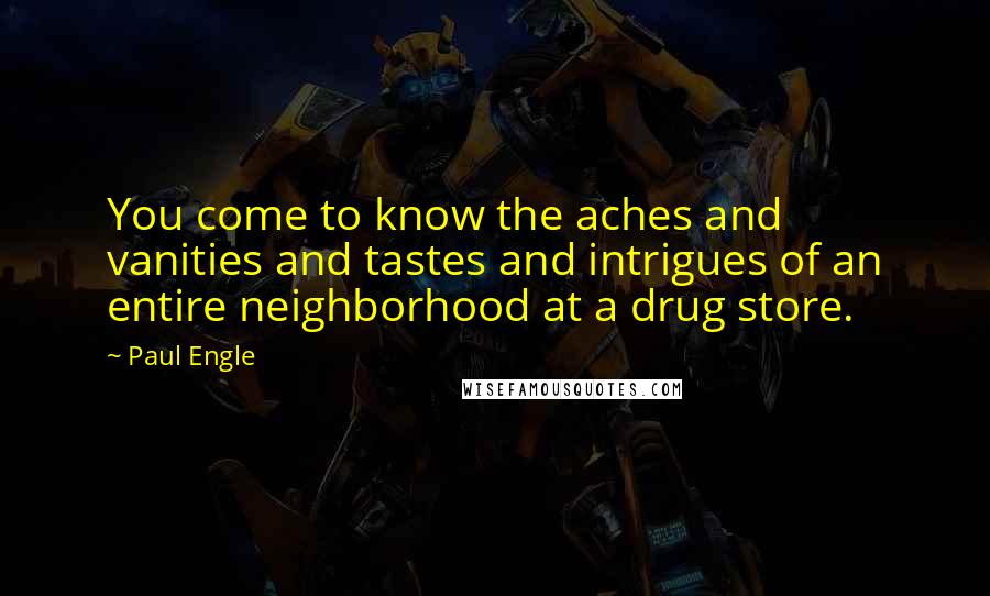 Paul Engle Quotes: You come to know the aches and vanities and tastes and intrigues of an entire neighborhood at a drug store.
