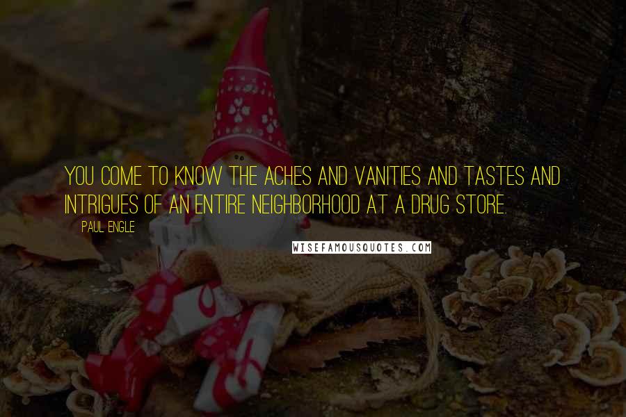 Paul Engle Quotes: You come to know the aches and vanities and tastes and intrigues of an entire neighborhood at a drug store.