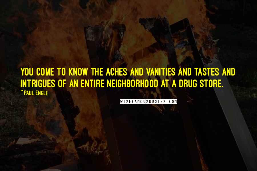 Paul Engle Quotes: You come to know the aches and vanities and tastes and intrigues of an entire neighborhood at a drug store.