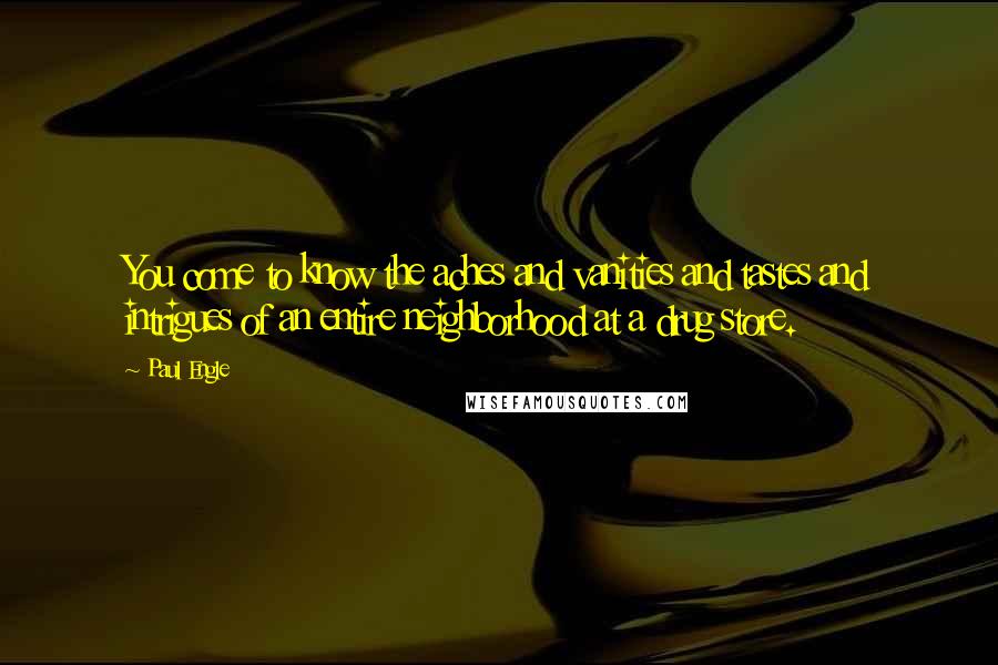 Paul Engle Quotes: You come to know the aches and vanities and tastes and intrigues of an entire neighborhood at a drug store.